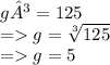 g³ = 125 \\ = g =  \sqrt[3]{125}  \\  =   g = 5