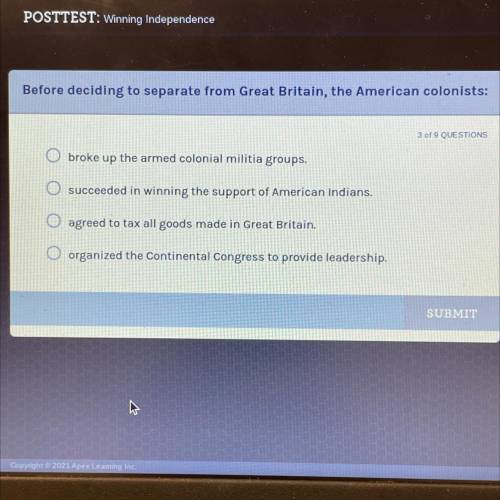 Before deciding to separate from Great Britain, the American colonists:

3 of 9 QUESTIONS
O broke