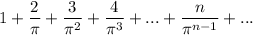 \displaystyle \large{1 +  \frac{2}{\pi}  +  \frac{3}{ {\pi}^{2} }  +  \frac{4}{ {\pi}^{3} }  + ... +  \frac{n}{ {\pi}^{n - 1} }  + ...}