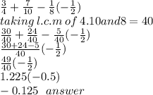 \frac{3}{4}  +  \frac{7}{10}  -  \frac{1}{8} (  -  \frac{1}{2} ) \\ taking \: l.c.m \: of \: 4.10and8 = 40 \\  \frac{30}{40}  +  \frac{24}{40}  -  \frac{5}{40} ( -  \frac{1}{2} ) \\  \frac{30 + 24 - 5}{40} ( -  \frac{1}{2}) \\  \frac{49}{40}(  -  \frac{1}{2} ) \\ 1.225( - 0.5) \\  - 0.125 \:  \:  \: answer