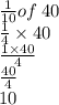 \frac{1}{10} of \: 40 \\  \frac{1}{4}  \times 40 \\  \frac{1 \times 40}{4}  \\  \frac{40}{4}  \\ 10