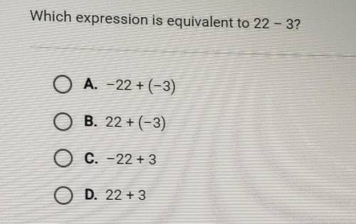 Question 2 of 10 Which expression is equivalent to 22 – 3? O A. -22+(-3) B. 22 + (-3) C. -22 + 3 O