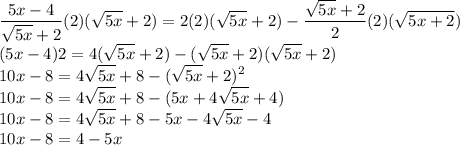\displaystyle \large{ \frac{5x - 4}{ \sqrt{5x} + 2 }(2)(\sqrt{5x}   + 2)= 2 (2)( \sqrt{5x} + 2) -  \frac{ \sqrt{5x}  + 2}{2} (2)( \sqrt{5x + 2} )} \\  \displaystyle \large{ (5x - 4)2= 4( \sqrt{5x} + 2) -  (\sqrt{5x}  + 2)( \sqrt{5x}  + 2)} \\  \displaystyle \large{ 10x - 8= 4\sqrt{5x} + 8 -  ( \sqrt{5x}  + 2) ^{2} } \\  \displaystyle \large{ 10x - 8= 4\sqrt{5x} + 8 -  (5x + 4 \sqrt{5x}  + 4) } \\   \displaystyle \large{ 10x - 8= 4\sqrt{5x} + 8 -  5x  - 4 \sqrt{5x}   - 4} \\   \displaystyle \large{ 10x - 8= 4 - 5x}