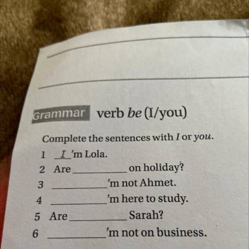 Complete the sentences with I or you.

1 I 'm Lola.
2 Are
on holiday?
3
'm not Ahmet.
4
'm here to