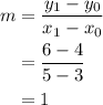 \begin{aligned}m &= \frac{y_{1} - y_{0}}{x_{1} - x_{0}} \\ &= \frac{6 - 4}{5 - 3} \\ &= 1\end{aligned}