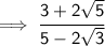 \sf \implies\cfrac{3 + 2 \sqrt{5} }{5 - 2 \sqrt{3} }