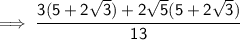 \sf \implies\cfrac{3(5 + 2  \sqrt{3}) + 2 \sqrt{5} (5 + 2  \sqrt{3} )  }{13  }