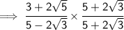 \sf \implies\cfrac{3 + 2 \sqrt{5} }{5 - 2 \sqrt{3} }    \times\cfrac{5+2 \sqrt{3}   }{5+2 \sqrt{3}  }