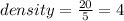 density =  \frac{20}{5}  = 4 \\