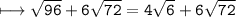 \\ \bull\tt\longmapsto \sqrt{96}+6\sqrt{72}=4\sqrt{6}+6\sqrt{72}