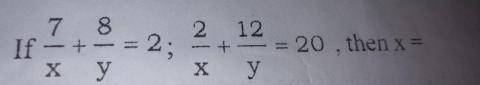 If 7/x + 8/y = 2; 2/x + 12/y = 20, then x = ?