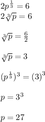 2 {p}^{ \frac{1}{3} }  = 6 \\  2  \sqrt[3]{p} = 6 \\ \\   \sqrt[3]{p}    =  \frac{6}{2}  \\  \\  \sqrt[3]{p}  = 3  \\ \\( {p}^{ \frac{1}{3} }) ^{3} =  {(3)}^{3}    \\   \\ p =   {3}^{3} \\   \\  p = 27
