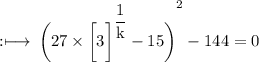 \rm :\longmapsto\: {\bigg(27 \times  {\bigg[3\bigg]}^{ \dfrac{1}{k} } - 15\bigg)}^{2}  - 144 = 0