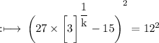 \rm :\longmapsto\: {\bigg(27 \times  {\bigg[3\bigg]}^{ \dfrac{1}{k} } - 15\bigg)}^{2}  =  {12}^{2}
