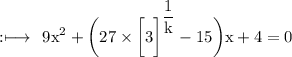 \rm :\longmapsto\:\rm \:  {9x}^{2} + \bigg(27 \times  {\bigg[3\bigg]}^{ \dfrac{1}{k} } - 15  \bigg)x + 4 = 0
