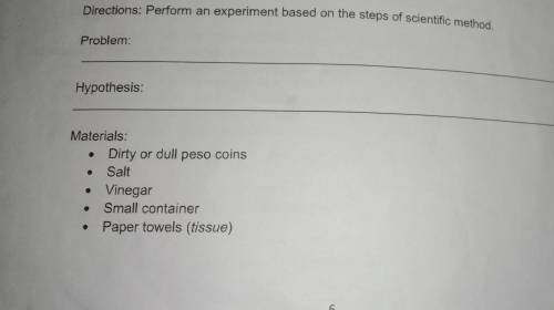 Directions: Perform an experiment based on the steps of scientific method.

Problem:
Hypothesis:
M
