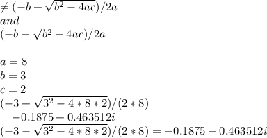 \neq (-b+\sqrt{b^2-4ac} )/2a\\and\\(-b-\sqrt{b^2-4ac} )/2a\\\\a=8\\b=3\\c=2\\(-3+\sqrt{3^2-4*8*2} )/(2*8)\\= - 0.1875+0.463512i\\(-3-\sqrt{3^2-4*8*2} )/(2*8) = -0.1875-0.463512i
