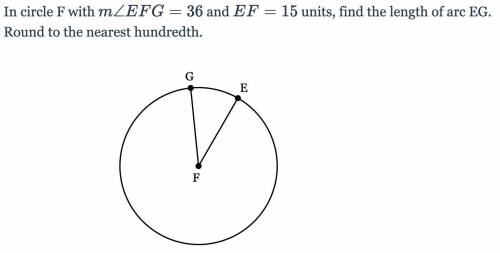 In circle F with m∠EFG=36and EF=15 units, find the length of arc EG. Round to the nearest hundredth