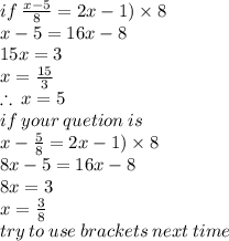 if \:  \frac{x - 5}{8}  = 2x - 1) \times 8 \\ x - 5 = 16x - 8 \\ 15x = 3 \\ x =  \frac{15}{3}  \\  \therefore \: x = 5 \\ if \: your \: quetion \: is \\ x -  \frac{5}{8}  = 2x - 1) \times 8 \\ 8x - 5 = 16x - 8 \\ 8x = 3 \\ x =  \frac{3}{8}  \\ try \: to \: use \: brackets \: next \: time