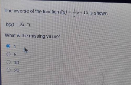 The inverse of the function f(x)=1/2×+10 is shown

h(x)=2×-□What is the missing value? • 1•5•10•20