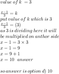 value \: of \: k \:  = 3 \\  \\  \frac{x - 1}{3}  = k \\  put \: value \: of \: k \: which \: is \: 3 \\ \frac{x - 1}{3}  = (3)  \\ as \: 3 \: is \: dividing \: here \: it \: will \\ be \: multiplied \: on \: anthor \: side \: \\ x - 1 = 3 \times 3 \\ x - 1 = 9 \\ x = 9 + 1 \\ x = 10 \:  \:  \: answer \\  \\ so \: answer \: is \: option \: d) \: 10