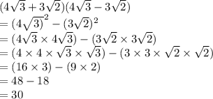 (4 \sqrt{3}  + 3 \sqrt{2} )(4 \sqrt{3}  - 3 \sqrt{2} ) \\  = (4 \sqrt{3)}^{2}   - (3 \sqrt{2} ) ^{2}  \\  = (4 \sqrt{3}  \times 4 \sqrt{3} ) - (3 \sqrt{2}  \times 3 \sqrt{2} ) \\  = (4 \times 4 \times  \sqrt{3}  \times  \sqrt{3} ) - (3 \times 3 \times  \sqrt{2}  \times  \sqrt{2} ) \\  = (16 \times 3) - (9 \times 2) \\  = 48 - 18 \\  = 30