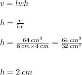 v = lwh \\  \\ h =  \frac{v}{lw}  \\  \\ h =  \frac{64 \:  {cm}^{3} }{8 \: cm \times 4 \: cm}   =  \frac{64 \:  {cm}^{3} }{32 \:  {cm}^{2} }  \\  \\  \\ h = 2 \: cm