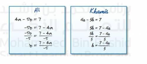 Ali and Khamis are solving 4a-5b=7 for b. Is either of them correct ? Explain.

PLS I'LL MARK YOU