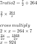 7 ratio2 =  \frac{7}{2}  \div 264 \\  \\   \ \frac{2}{7}    \times  \frac{264}{x}   \\  \\ cross \: multiply \\ 2 \times x = 264 \times 7 \\  \frac{2x}{2x }   =  \frac{1848}{2x}  \\ x = 924
