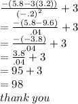 \frac{ - (5.8 - 3(3.2))}{ {( - .2)}^{2} }  + 3 \\  =  \frac{ - (5.8 - 9.6)}{.04}  + 3 \\  =  \frac{ - ( - 3.8)}{.04}  + 3 \\  =  \frac{3.8}{.04}  + 3 \\  = 95 + 3 \\  = 98 \\ thank \: you