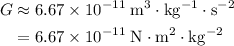 \begin{aligned}G &\approx 6.67 \times 10^{-11}\; \rm m^{3} \cdot kg^{-1} \cdot s^{-2} \\ &= 6.67 \times 10^{-11} \; \rm N \cdot m^{2} \cdot kg^{-2}\end{aligned}