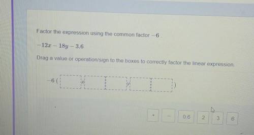 plz help!!!Factor the expression using the common factor −6 . −12x−18y−3.6 Drag a value or operatio