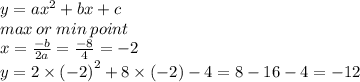 y = a {x }^{2}  + bx + c \\ max \: or \: min \: point \\ x =  \frac{ - b}{2a} =  \frac{ - 8}{4}  =  - 2 \\ y = 2 \times  {( - 2)}^{2}  + 8 \times ( - 2) - 4 = 8 - 16 - 4 =  - 12