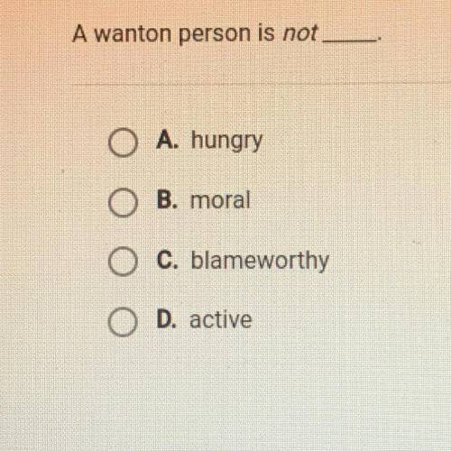 HELP! A wanton person is *not*..

A. hungry
B. moral
C. blameworthy
D. active