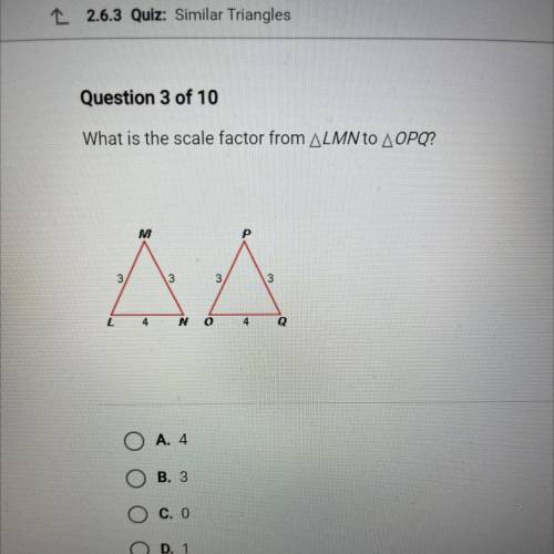Question 3 of 10

What is the scale factor from ALMN to A OPQ?
M
ΔΑ
3
4
Ν
O
4
Α. 4
Β. 3
Ο Ο Ο Ο
Ο