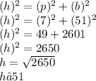 (h) {}^{2}  = (p) {}^{2}  + (b) {}^{2}  \\ (h) {}^{2}  = (7) {}^{2}  + (51) {}^{2}  \\ (h) {}^{2}  = 49 + 2601 \\ (h) {}^{2}  = 2650 \\ h =  \sqrt{2650}  \\ h ≈ 51