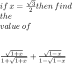 if \:  x =\frac{ \sqrt{3} }{2}  then \: find \:  \ \\  the \: \\  value \: of \\  \\  \\  \ \:  \frac{ \sqrt{1 + x} }{1 +  \sqrt{1 + x} }  +  \frac{ \sqrt{1 - x} }{1 -  \sqrt{1 - x} }