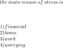 \\  \\ the \: main \: reason \: of \: stress \: is \\  \\  \\  \\ 1)financial \\ 2)home \\ 3)work \\ 4)worrying