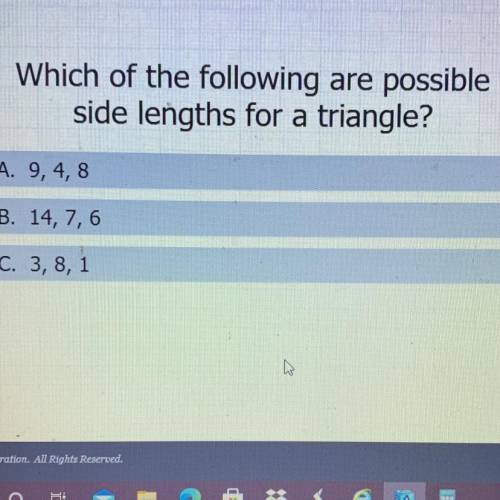 Which of the following are possible

side lengths for a triangle?
A. 9, 4,8
B. 14, 7,6
C. 3, 8, 1