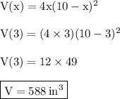 { \rm{V(x) = 4x(10 - x) {}^{2} }} \\  \\ { \rm{V(3) = (4 \times 3)(10 - 3) {}^{2} }} \\  \\ { \rm{V(3) = 12 \times 49}} \\  \\ { \boxed{ \rm{V = 588 \:  {in}^{3} }}}