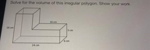 Solve for the volume of this irregular polygon. Show your work

16 cm
16 cm
5 cm
6 cm
24 cm???? HE