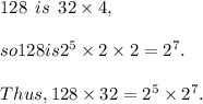 128 \:  \:  is \:  \:  32  \times 4,  \\  \\ so 128 is  {2}^{5}   \times 2  \times  2 =  {2}^{7} .  \\  \\ Thus, 128  \times  32 =  {2}^{5}  \times   {2}^{7} .