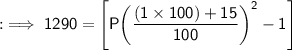 \quad{: \implies{\sf{1290 =  \Bigg[P  \bigg(\dfrac{(1 \times 100) + 15}{100} \bigg)^{2}  - 1 \Bigg]}}}