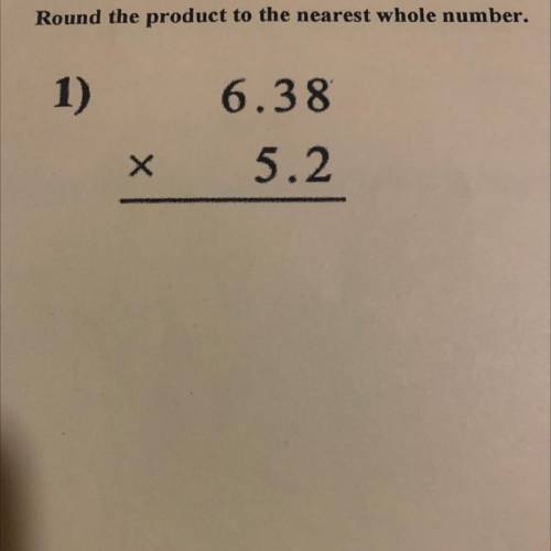 I NEED HELP OR I WILL GET A FAT F!!! What Is 6.38 times 5.2 rounded product to the nearest whole nu