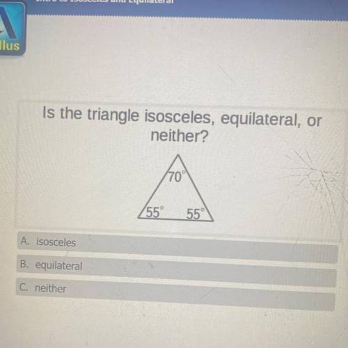Is the triangle isosceles, equilateral, or

neither?
70°
55°
55°
A. isosceles
B. equilateral
C. ne