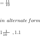 =  \frac{11}{10}  \\  \\  \\ in \:  \: alternate \: form \\  \\ 1 \frac{1}{10 \:  \: \: } \:  \:,1.1
