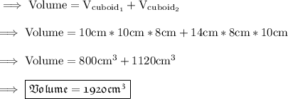 \rm\implies Volume = V_{cuboid_1} + V_{cuboid_2} \\\\\rm\implies Volume = 10cm * 10cm * 8cm + 14cm * 8cm * 10cm  \\\\\rm\implies  Volume = 800cm^3 + 1120cm^3 \\\\\rm\implies \boxed{\pink{\frak{ Volume = 1920cm^3}}}