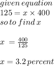 given \: equation \:  \\ 125 = x \times 400 \\ so \: to \: find \: x \:  \\  \\ x \:  =  \frac{400}{125}  \\ \\ x = 3.2 \: percent