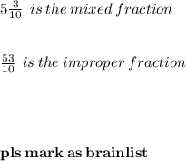 5 \frac{3}{10} \:  \:  is \: the \: mixed \: fraction \:  \\  \\  \\  \frac{53}{10}  \:  \: is \: the \: improper \: fraction \:  \\  \\  \\  \\  \\  \bold{pls \: mark \: as \: brainlist}