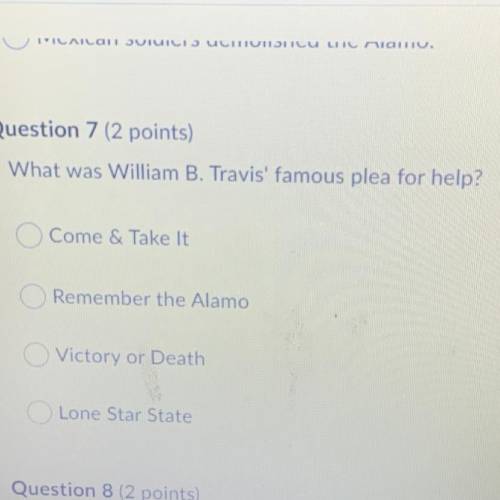 What was William B. Travis' famous plea for help?

A- come & Take It
B- Remember the Alamo
C-